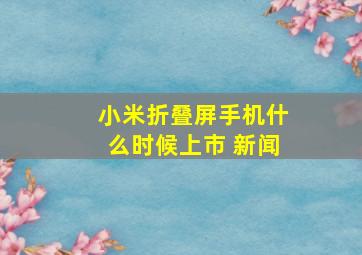 小米折叠屏手机什么时候上市 新闻